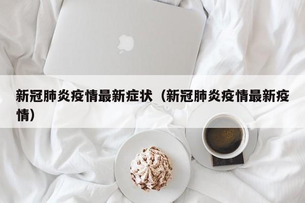 新冠肺炎疫情最新症状（新冠肺炎疫情最新疫情）
