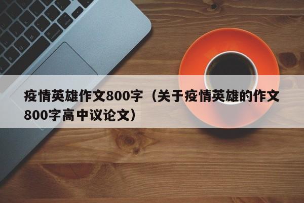 疫情英雄作文800字（关于疫情英雄的作文800字高中议论文）