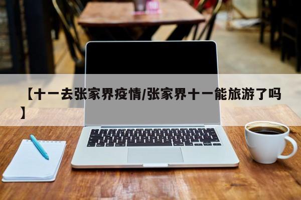 【十一去张家界疫情/张家界十一能旅游了吗】
