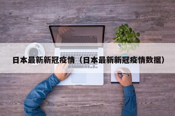 日本最新新冠疫情（日本最新新冠疫情数据）