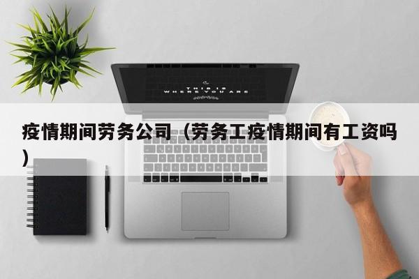 疫情期间劳务公司（劳务工疫情期间有工资吗）