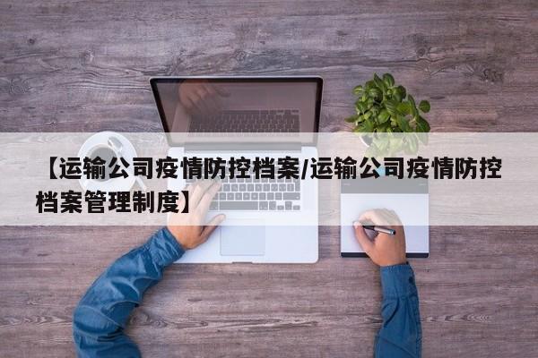 【运输公司疫情防控档案/运输公司疫情防控档案管理制度】