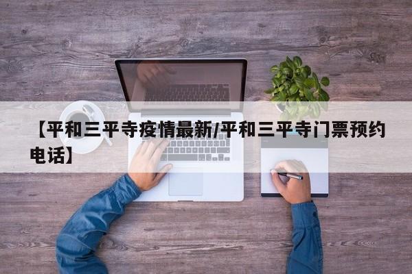【平和三平寺疫情最新/平和三平寺门票预约电话】