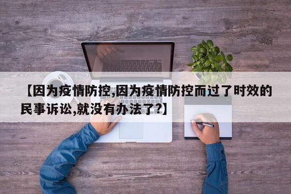 【因为疫情防控,因为疫情防控而过了时效的民事诉讼,就没有办法了?】