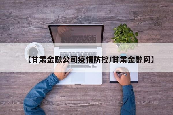 【甘肃金融公司疫情防控/甘肃金融网】