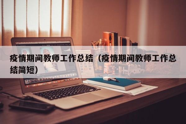 疫情期间教师工作总结（疫情期间教师工作总结简短）