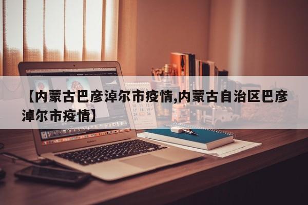 【内蒙古巴彦淖尔市疫情,内蒙古自治区巴彦淖尔市疫情】
