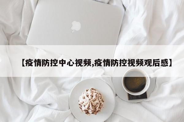 【疫情防控中心视频,疫情防控视频观后感】