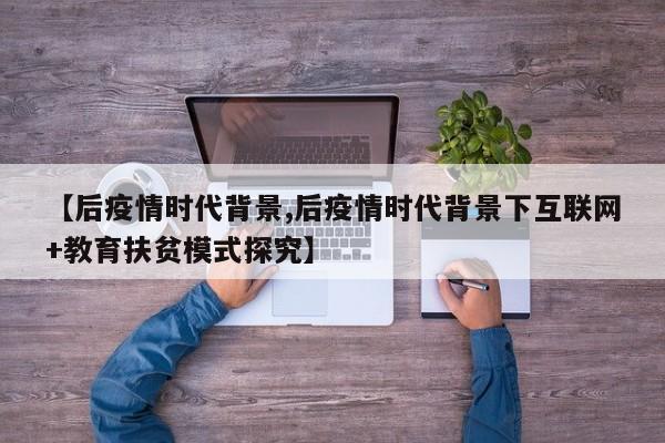 【后疫情时代背景,后疫情时代背景下互联网+教育扶贫模式探究】
