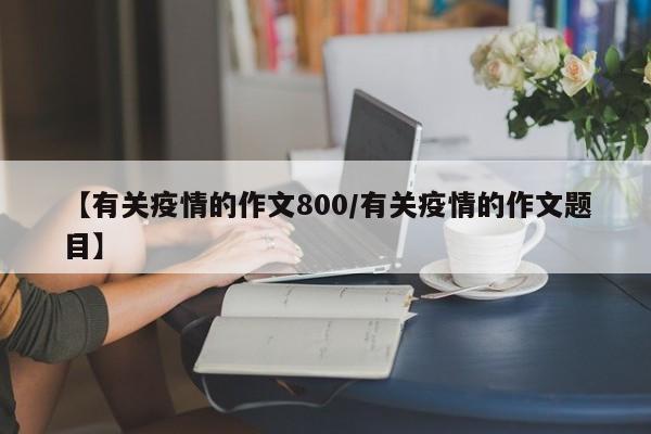 【有关疫情的作文800/有关疫情的作文题目】