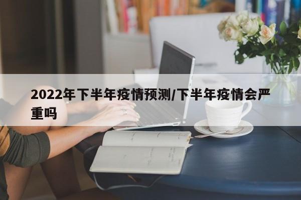 2022年下半年疫情预测/下半年疫情会严重吗
