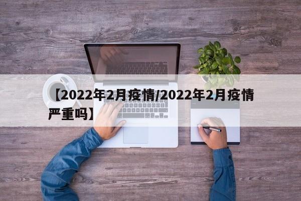 【2022年2月疫情/2022年2月疫情严重吗】