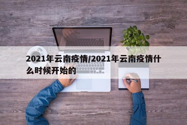 2021年云南疫情/2021年云南疫情什么时候开始的