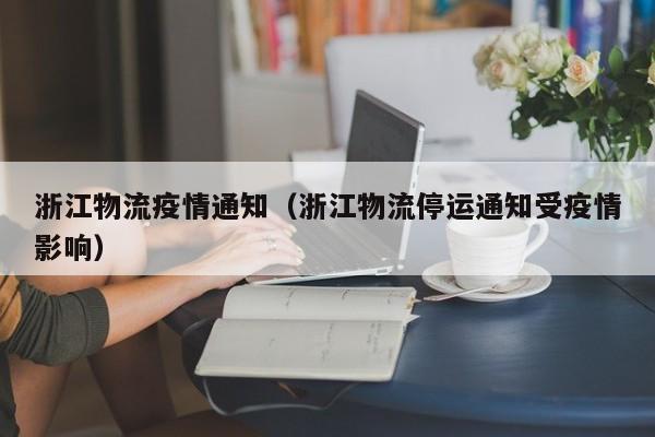 浙江物流疫情通知（浙江物流停运通知受疫情影响）