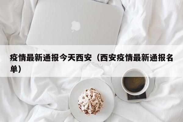 疫情最新通报今天西安（西安疫情最新通报名单）