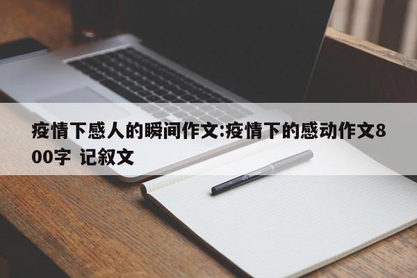 疫情下感人的瞬间作文:疫情下的感动作文800字 记叙文
