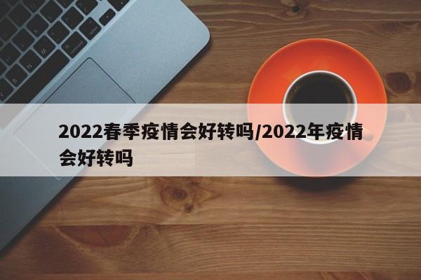 2022春季疫情会好转吗/2022年疫情会好转吗