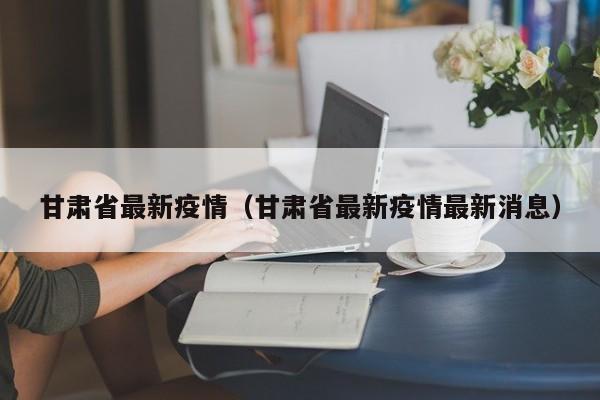 甘肃省最新疫情（甘肃省最新疫情最新消息）