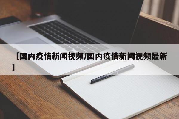 【国内疫情新闻视频/国内疫情新闻视频最新】