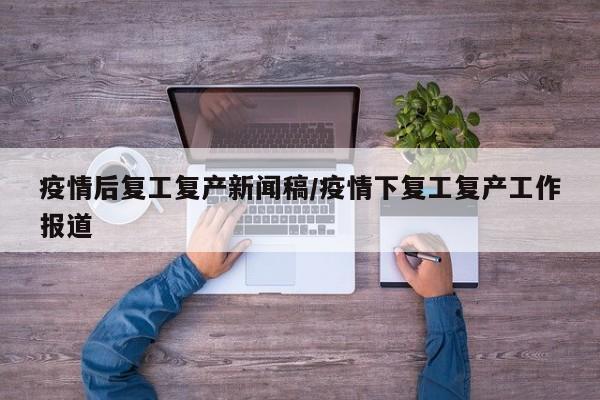 疫情后复工复产新闻稿/疫情下复工复产工作报道