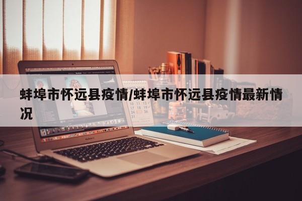 蚌埠市怀远县疫情/蚌埠市怀远县疫情最新情况