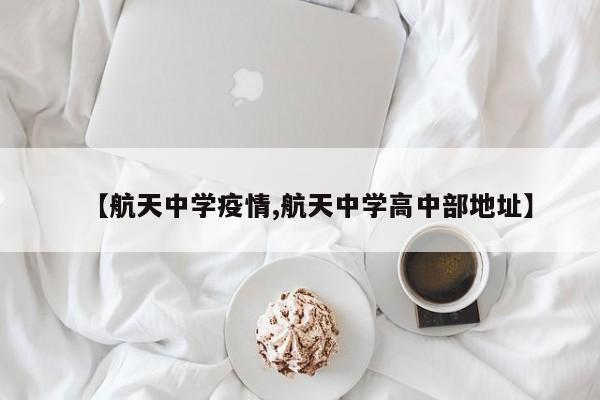 【航天中学疫情,航天中学高中部地址】