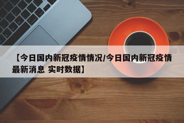 【今日国内新冠疫情情况/今日国内新冠疫情最新消息 实时数据】