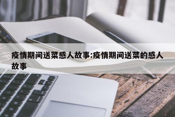 疫情期间送菜感人故事:疫情期间送菜的感人故事