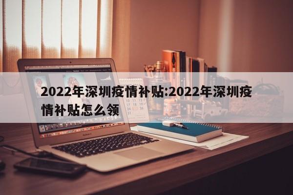 2022年深圳疫情补贴:2022年深圳疫情补贴怎么领