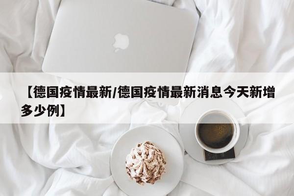 【德国疫情最新/德国疫情最新消息今天新增多少例】