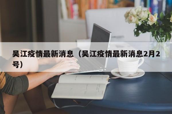 吴江疫情最新消息（吴江疫情最新消息2月2号）