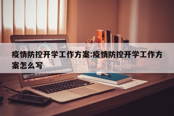 疫情防控开学工作方案:疫情防控开学工作方案怎么写