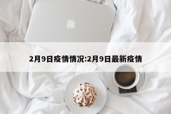 2月9日疫情情况:2月9日最新疫情