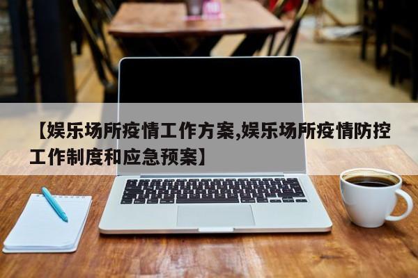 【娱乐场所疫情工作方案,娱乐场所疫情防控工作制度和应急预案】