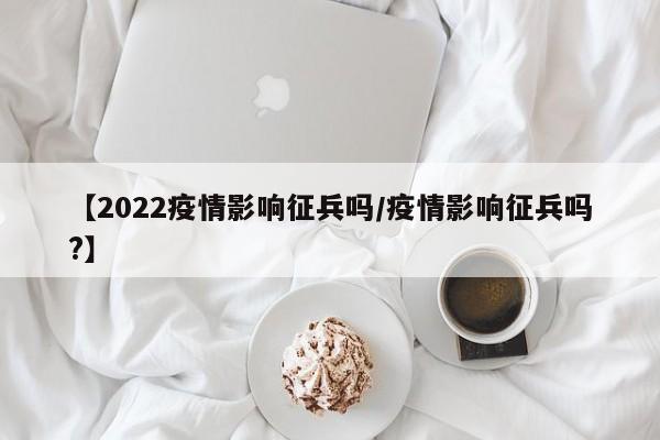 【2022疫情影响征兵吗/疫情影响征兵吗?】