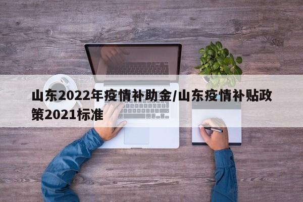山东2022年疫情补助金/山东疫情补贴政策2021标准