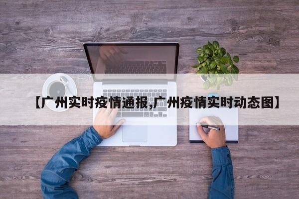 【广州实时疫情通报,广州疫情实时动态图】