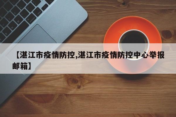 【湛江市疫情防控,湛江市疫情防控中心举报邮箱】