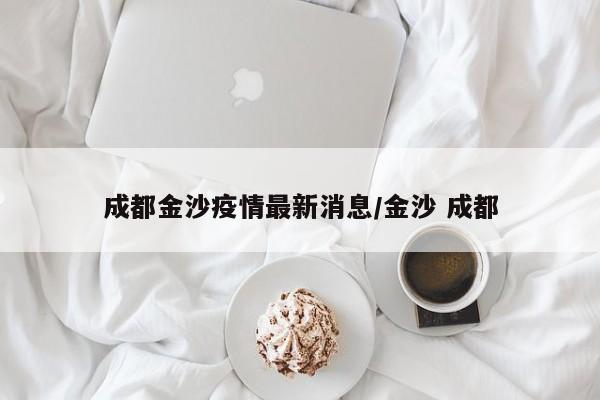 成都金沙疫情最新消息/金沙 成都