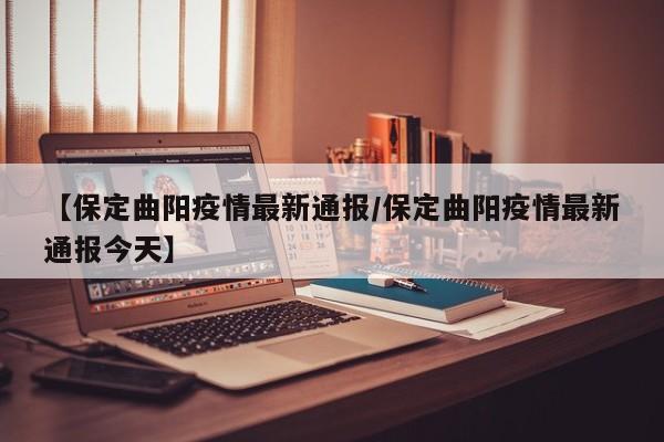 【保定曲阳疫情最新通报/保定曲阳疫情最新通报今天】