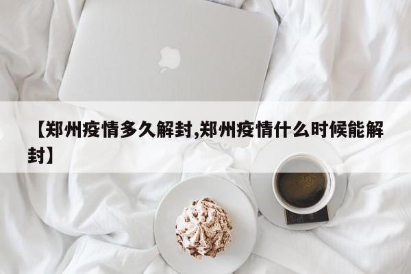 【郑州疫情多久解封,郑州疫情什么时候能解封】