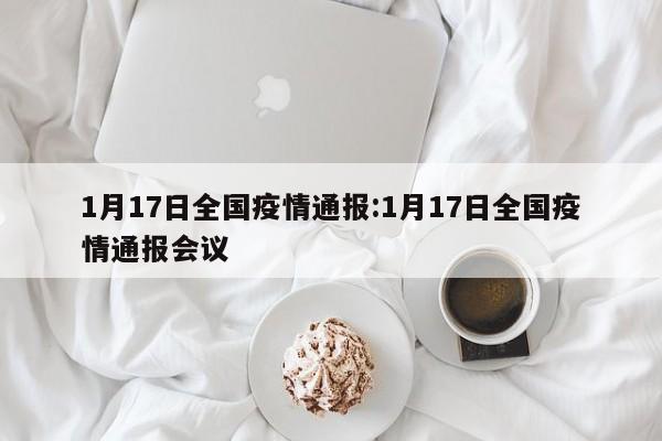 1月17日全国疫情通报:1月17日全国疫情通报会议
