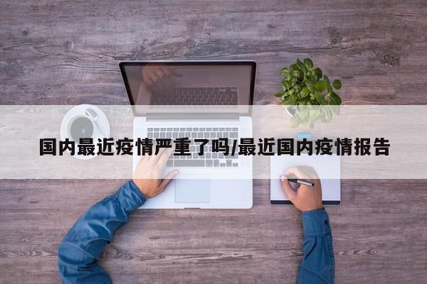 国内最近疫情严重了吗/最近国内疫情报告