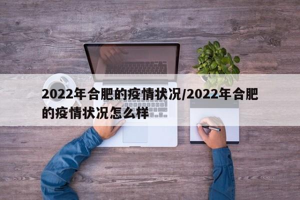 2022年合肥的疫情状况/2022年合肥的疫情状况怎么样