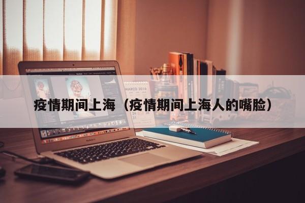 疫情期间上海（疫情期间上海人的嘴脸）