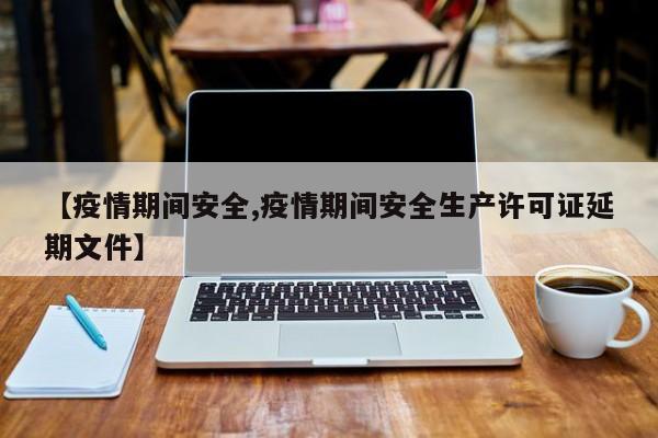 【疫情期间安全,疫情期间安全生产许可证延期文件】