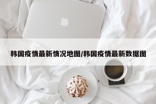 韩国疫情最新情况地图/韩国疫情最新数据图