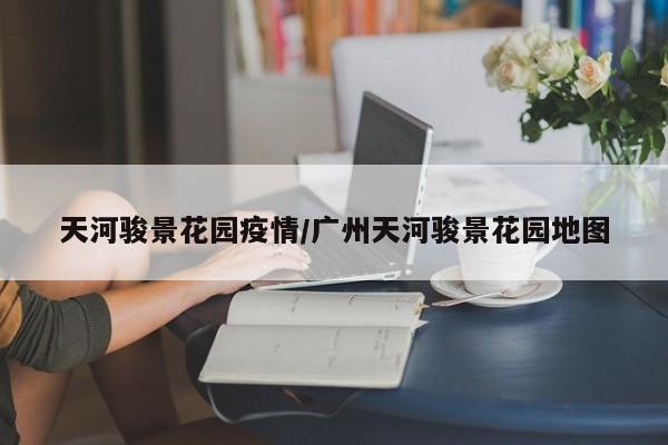 天河骏景花园疫情/广州天河骏景花园地图