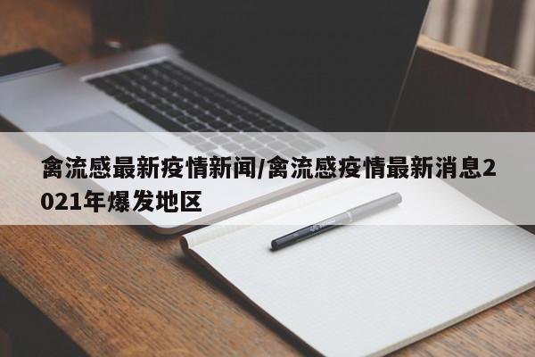 禽流感最新疫情新闻/禽流感疫情最新消息2021年爆发地区