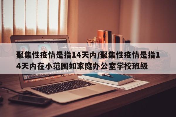 聚集性疫情是指14天内/聚集性疫情是指14天内在小范围如家庭办公室学校班级